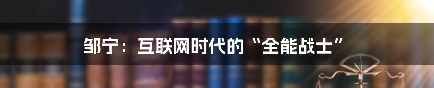 邹宁：互联网时代的“全能战士”