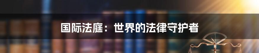 国际法庭：世界的法律守护者