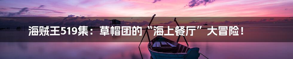 海贼王519集：草帽团的“海上餐厅”大冒险！