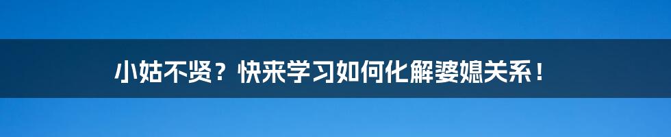 小姑不贤？快来学习如何化解婆媳关系！