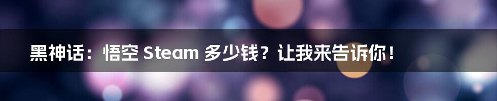 黑神话：悟空 Steam 多少钱？让我来告诉你！