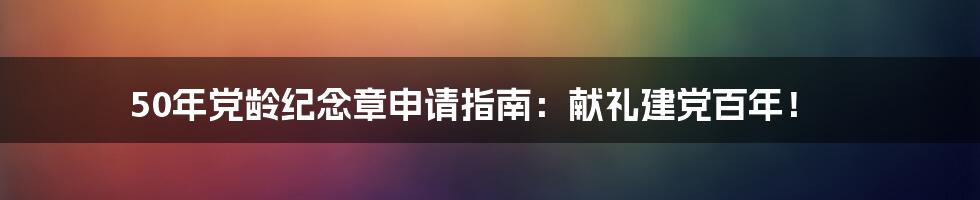 50年党龄纪念章申请指南：献礼建党百年！