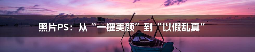 照片PS：从“一键美颜”到“以假乱真”