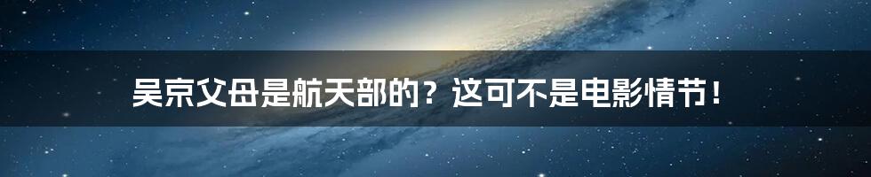 吴京父母是航天部的？这可不是电影情节！