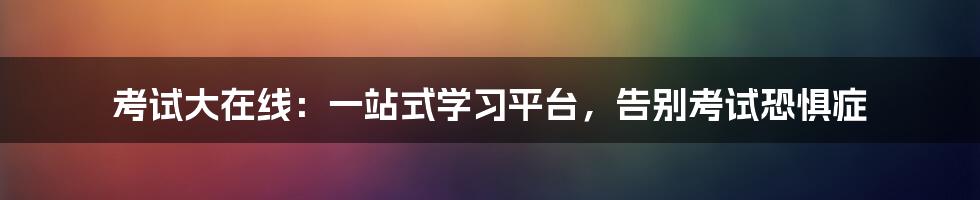 考试大在线：一站式学习平台，告别考试恐惧症