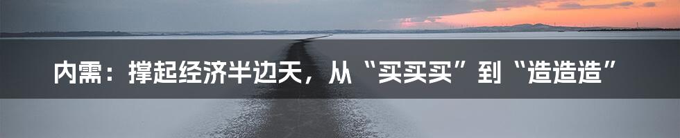 内需：撑起经济半边天，从“买买买”到“造造造”