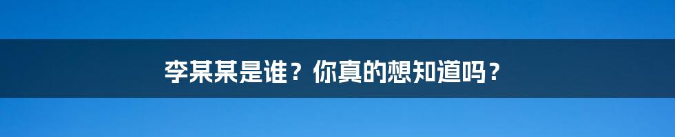 李某某是谁？你真的想知道吗？