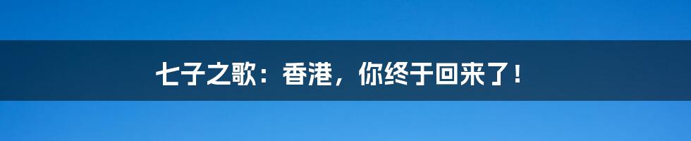 七子之歌：香港，你终于回来了！