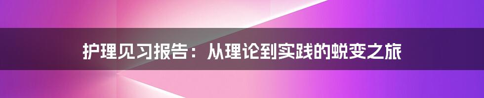 护理见习报告：从理论到实践的蜕变之旅