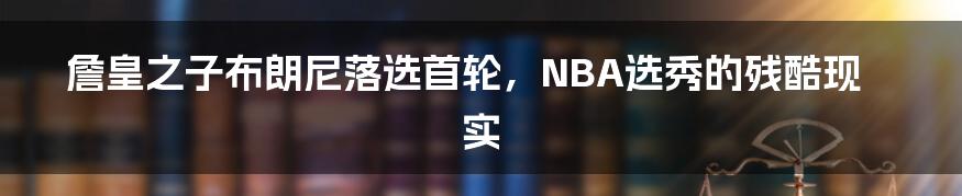 詹皇之子布朗尼落选首轮，NBA选秀的残酷现实