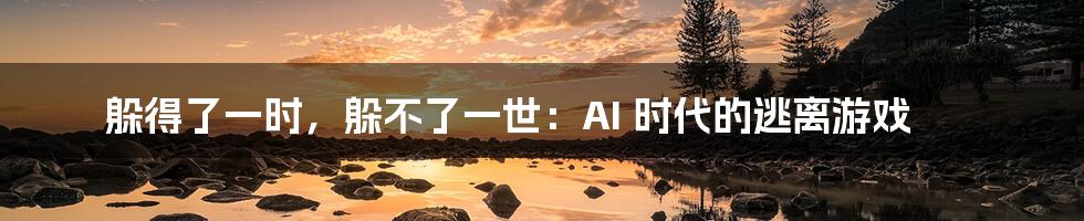 躲得了一时，躲不了一世：AI 时代的逃离游戏