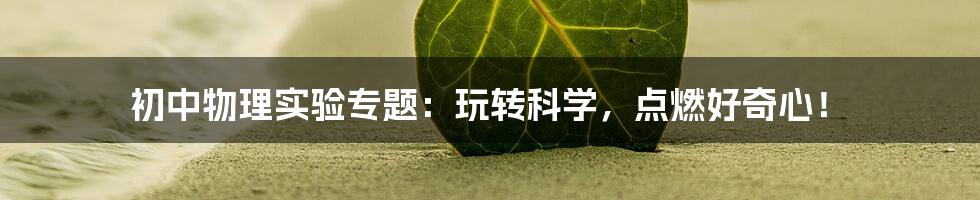 初中物理实验专题：玩转科学，点燃好奇心！