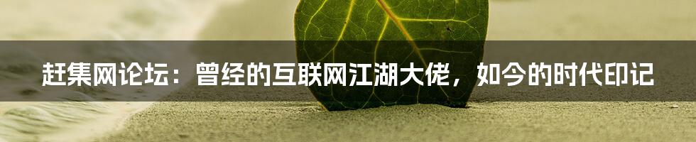 赶集网论坛：曾经的互联网江湖大佬，如今的时代印记