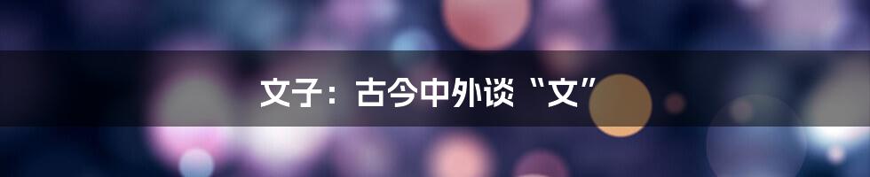 文子：古今中外谈“文”