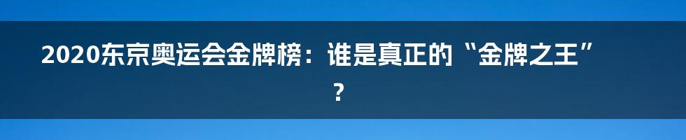 2020东京奥运会金牌榜：谁是真正的“金牌之王”？