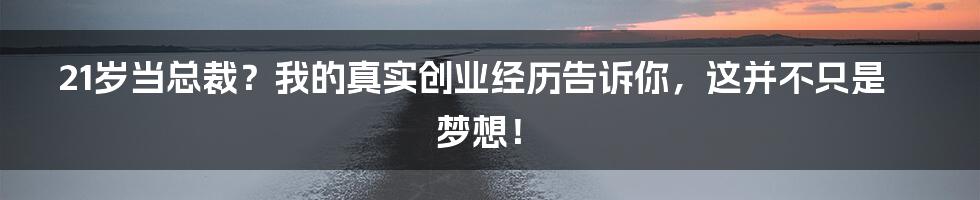 21岁当总裁？我的真实创业经历告诉你，这并不只是梦想！