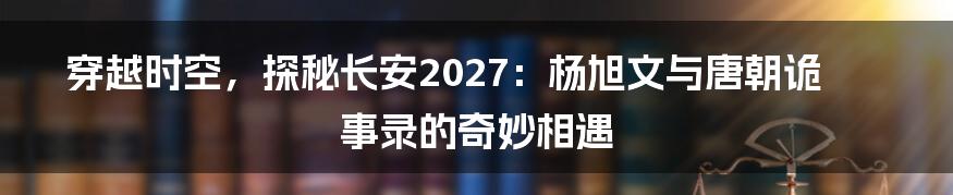 穿越时空，探秘长安2027：杨旭文与唐朝诡事录的奇妙相遇