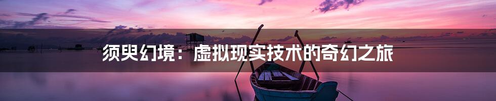 须臾幻境：虚拟现实技术的奇幻之旅