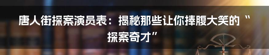 唐人街探案演员表：揭秘那些让你捧腹大笑的“探案奇才”