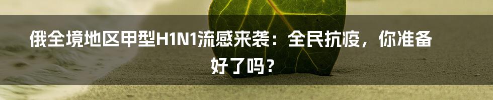 俄全境地区甲型H1N1流感来袭：全民抗疫，你准备好了吗？