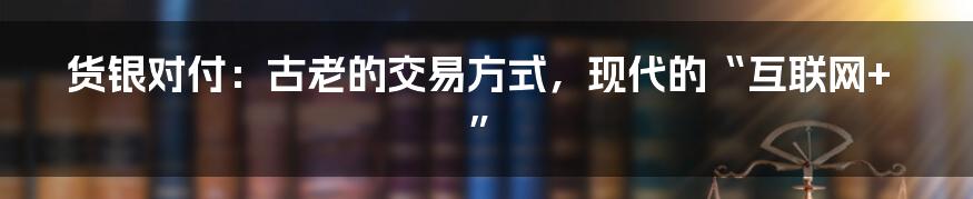 货银对付：古老的交易方式，现代的“互联网+”