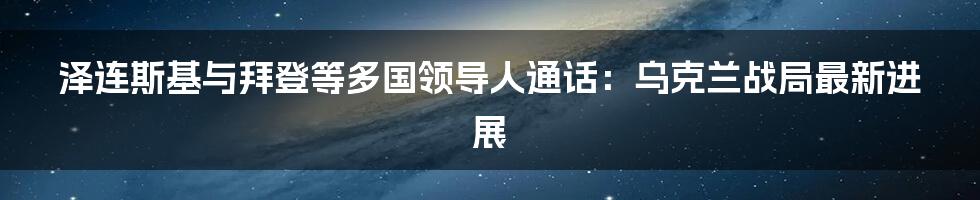 泽连斯基与拜登等多国领导人通话：乌克兰战局最新进展