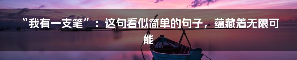 “我有一支笔”：这句看似简单的句子，蕴藏着无限可能