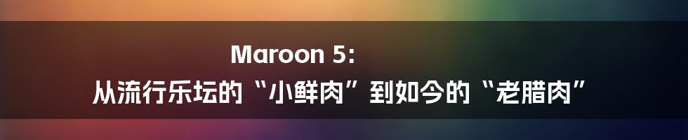 Maroon 5: 从流行乐坛的“小鲜肉”到如今的“老腊肉”