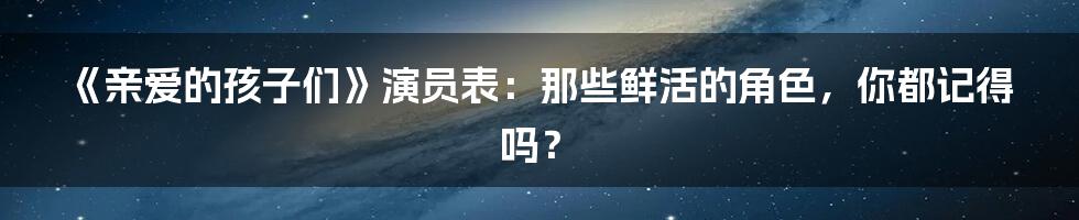 《亲爱的孩子们》演员表：那些鲜活的角色，你都记得吗？