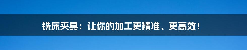 铣床夹具：让你的加工更精准、更高效！