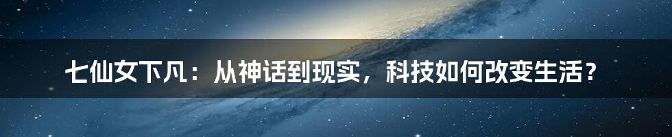 七仙女下凡：从神话到现实，科技如何改变生活？