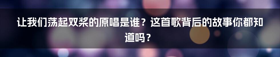 让我们荡起双桨的原唱是谁？这首歌背后的故事你都知道吗？