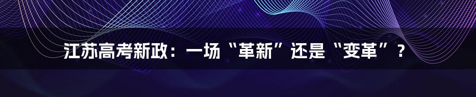 江苏高考新政：一场“革新”还是“变革”？