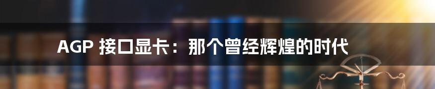 AGP 接口显卡：那个曾经辉煌的时代