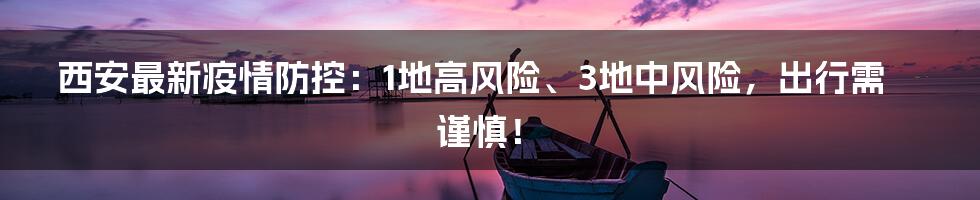 西安最新疫情防控：1地高风险、3地中风险，出行需谨慎！