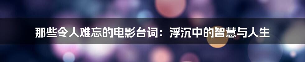 那些令人难忘的电影台词：浮沉中的智慧与人生