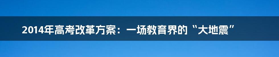 2014年高考改革方案：一场教育界的“大地震”