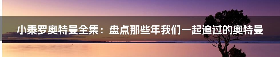 小泰罗奥特曼全集：盘点那些年我们一起追过的奥特曼