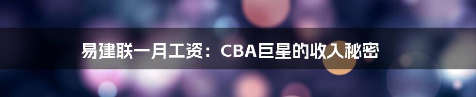 易建联一月工资：CBA巨星的收入秘密