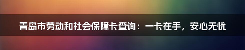 青岛市劳动和社会保障卡查询：一卡在手，安心无忧