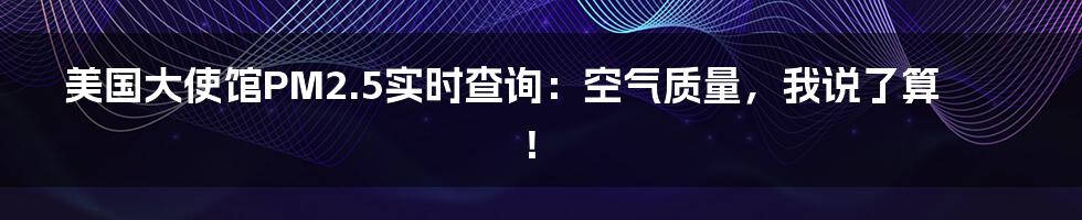 美国大使馆PM2.5实时查询：空气质量，我说了算！