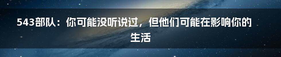 543部队：你可能没听说过，但他们可能在影响你的生活