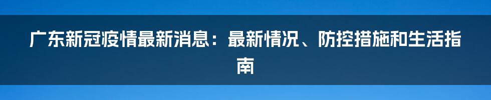 广东新冠疫情最新消息：最新情况、防控措施和生活指南