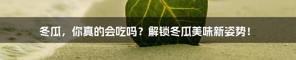 冬瓜，你真的会吃吗？解锁冬瓜美味新姿势！