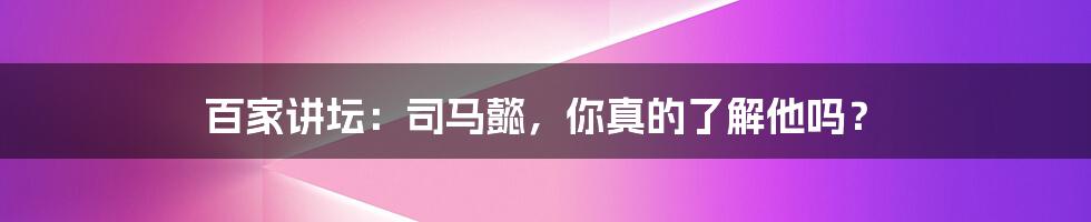 百家讲坛：司马懿，你真的了解他吗？