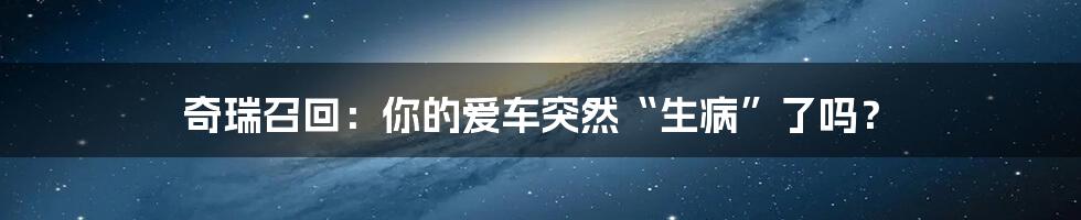 奇瑞召回：你的爱车突然“生病”了吗？