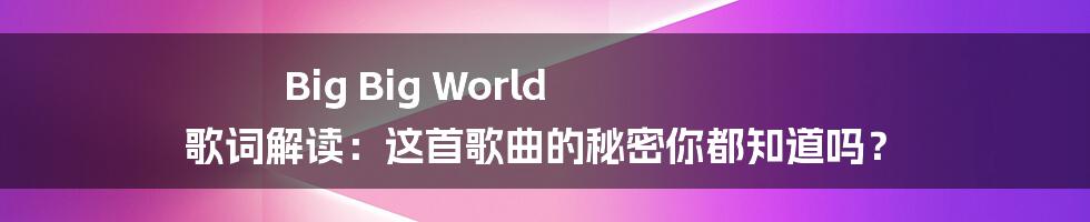 Big Big World 歌词解读：这首歌曲的秘密你都知道吗？