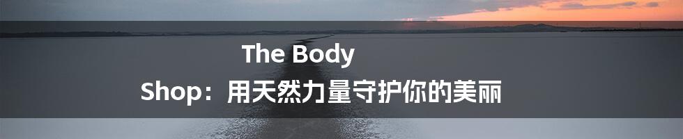 The Body Shop：用天然力量守护你的美丽