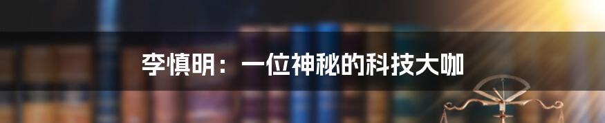 李慎明：一位神秘的科技大咖