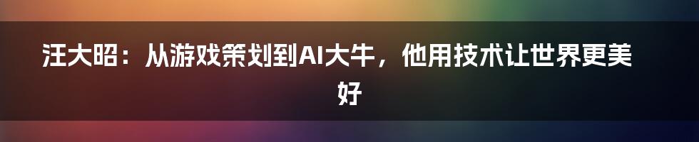 汪大昭：从游戏策划到AI大牛，他用技术让世界更美好